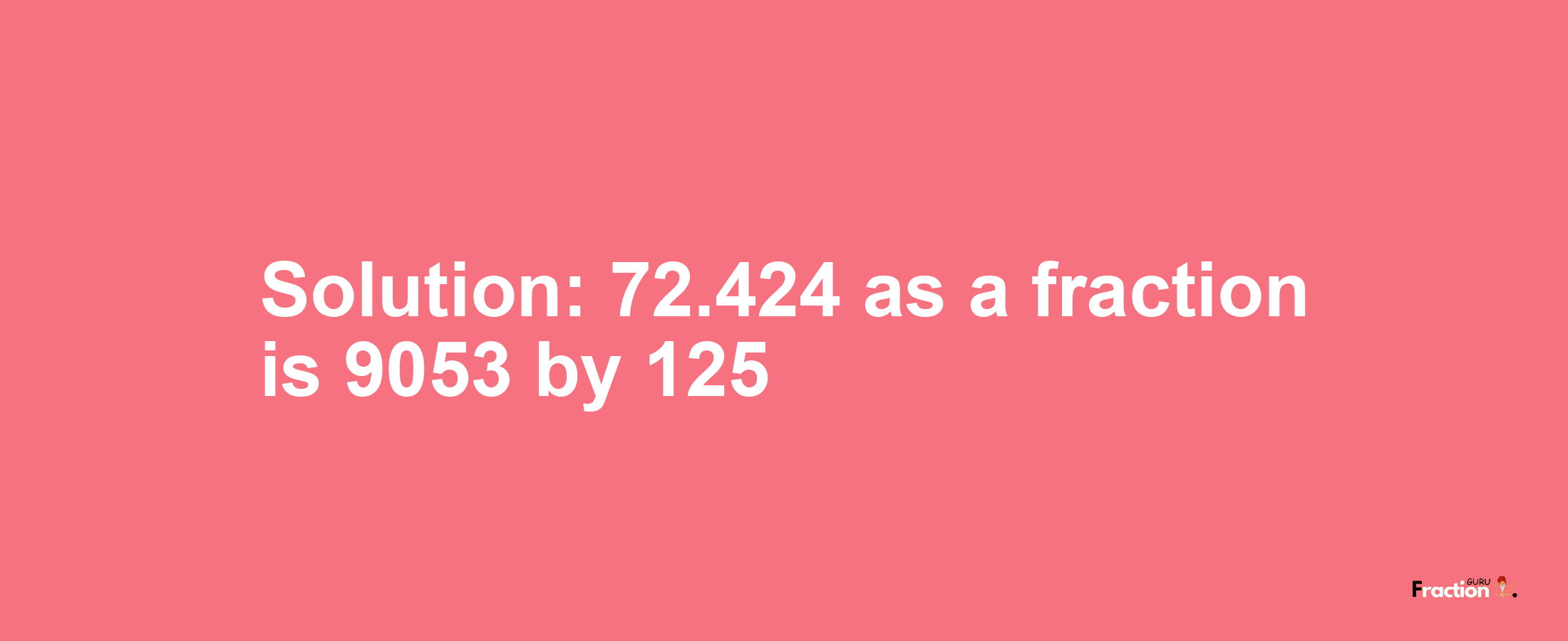 Solution:72.424 as a fraction is 9053/125